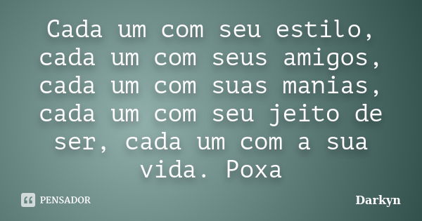 Cada um com seu estilo, cada um com seus amigos, cada um com suas manias, cada um com seu jeito de ser, cada um com a sua vida. Poxa... Frase de Darkyn.