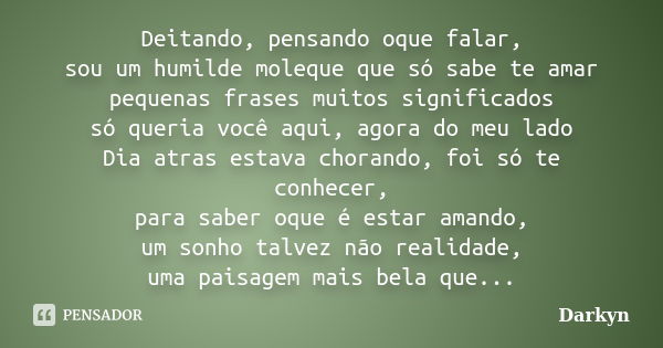 Deitando, pensando oque falar, sou um humilde moleque que só sabe te amar pequenas frases muitos significados só queria você aqui, agora do meu lado Dia atras e... Frase de Darkyn.