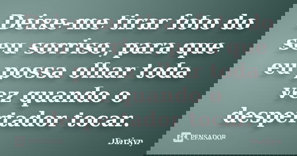 Deixe-me tirar foto do seu sorriso, para que eu possa olhar toda vez quando o despertador tocar.... Frase de Darkyn.