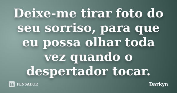 Deixe-me tirar foto do seu sorriso, para que eu possa olhar toda vez quando o despertador tocar.... Frase de Darkyn.