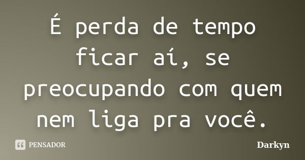 É perda de tempo ficar aí, se preocupando com quem nem liga pra você.... Frase de Darkyn.