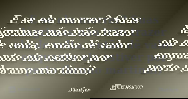 E se ela morrer? Suas lágrimas não irão trazer ela de volta, então dê valor enquanto ela estiver por perto (bruno martinni)... Frase de Darkyn.