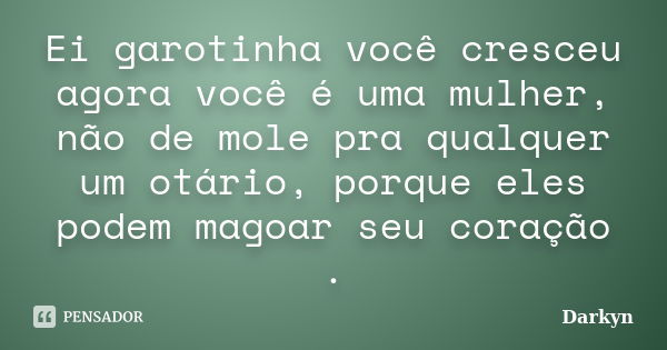 Ei garotinha você cresceu agora você é uma mulher, não de mole pra qualquer um otário, porque eles podem magoar seu coração .... Frase de Darkyn.