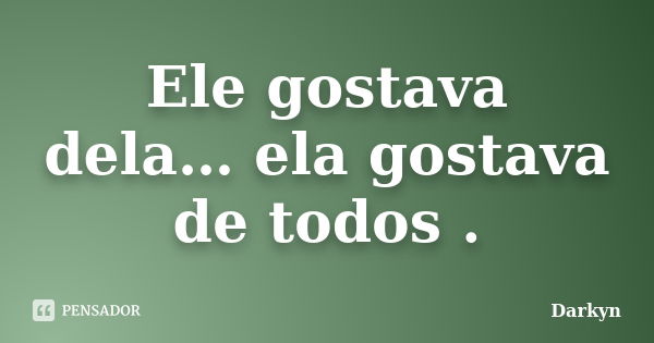 Ele gostava dela… ela gostava de todos .... Frase de Darkyn.