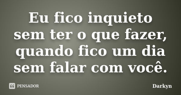 Eu fico inquieto sem ter o que fazer, quando fico um dia sem falar com você.... Frase de Darkyn.