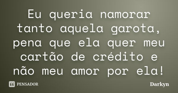 Eu queria namorar tanto aquela garota, pena que ela quer meu cartão de crédito e não meu amor por ela!... Frase de Darkyn.