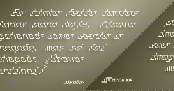 Eu tinha feito tantos planos para hoje, ficava imaginando como seria a sua reação, mas só foi imaginação. (bruno martinni)... Frase de Darkyn.
