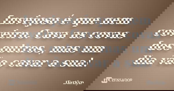 Invejoso é que nem coveiro. Cava as covas dos outros, mas um dia vão cavar a sua!... Frase de Darkyn.