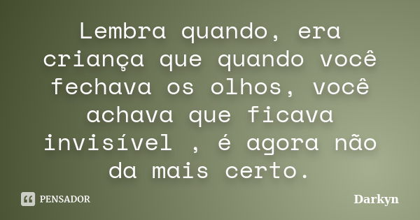 Lembra quando, era criança que quando você fechava os olhos, você achava que ficava invisível , é agora não da mais certo.... Frase de Darkyn.