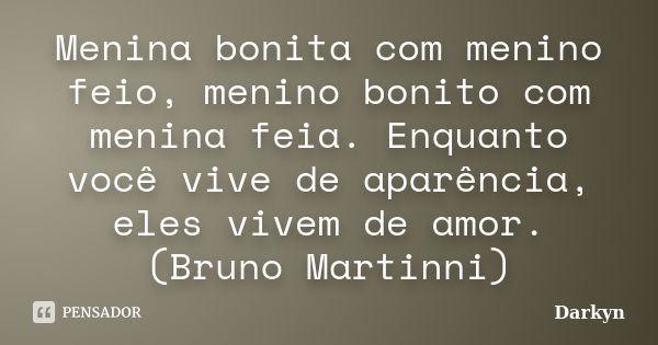 Menina bonita com menino feio, menino bonito com menina feia. Enquanto você vive de aparência, eles vivem de amor. (Bruno Martinni)... Frase de Darkyn.