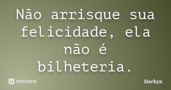 Não arrisque sua felicidade, ela não é bilheteria.... Frase de Darkyn.