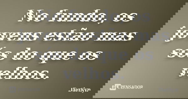 No fundo, os jovens estão mas sós do que os velhos.... Frase de Darkyn.