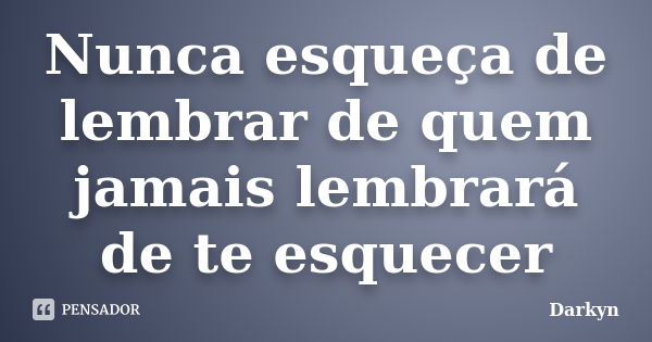 Nunca esqueça de lembrar de quem jamais lembrará de te esquecer... Frase de Darkyn.