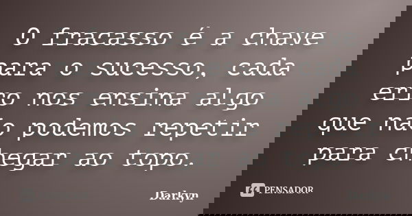 O fracasso é a chave para o sucesso, cada erro nos ensina algo que não podemos repetir para chegar ao topo.... Frase de Darkyn.