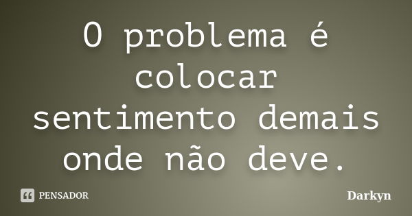 O problema é colocar sentimento demais onde não deve.... Frase de Darkyn.