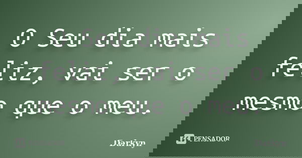 O Seu dia mais feliz, vai ser o mesmo que o meu.... Frase de Darkyn.