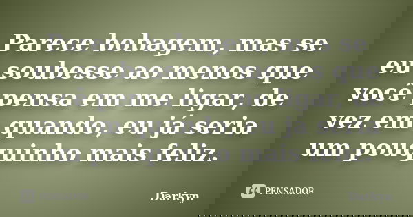Parece bobagem, mas se eu soubesse ao menos que você pensa em me ligar, de vez em quando, eu já seria um pouquinho mais feliz.... Frase de Darkyn.