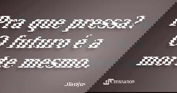 Pra que pressa? O futuro é a morte mesmo.... Frase de Darkyn.