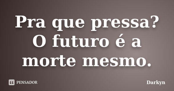 Pra que pressa? O futuro é a morte mesmo.... Frase de Darkyn.