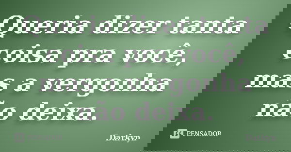 Queria dizer tanta coisa pra você, mas a vergonha não deixa.... Frase de Darkyn.