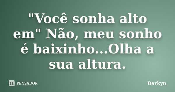 "Você sonha alto em" Não, meu sonho é baixinho...Olha a sua altura.... Frase de Darkyn.