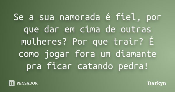 Se a sua namorada é fiel, por que dar em cima de outras mulheres? Por que trair? É como jogar fora um diamante pra ficar catando pedra!... Frase de Darkyn.