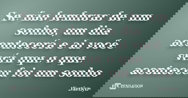 Se não lembrar de um sonho, um dia acontecerá e ai você verá que o que aconteceu foi um sonho... Frase de Darkyn.