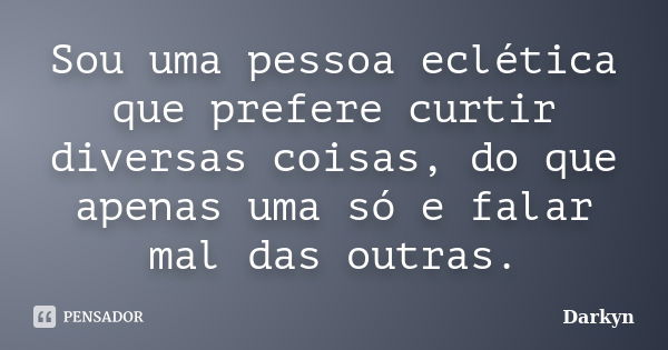 Sou uma pessoa eclética que prefere curtir diversas coisas, do que apenas uma só e falar mal das outras.... Frase de Darkyn.