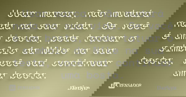 Usar marca, não mudará nada na sua vida. Se você é um bosta, pode tatuar o símbolo da Nike na sua testa, você vai continuar uma bosta.... Frase de Darkyn.