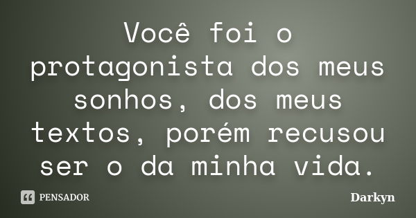 Você foi o protagonista dos meus sonhos, dos meus textos, porém recusou ser o da minha vida.... Frase de Darkyn.