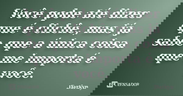 Você pode até dizer que é clichê, mas já sabe que a única coisa que me importa é você.... Frase de Darkyn.
