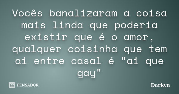 Vocês banalizaram a coisa mais linda que poderia existir que é o amor, qualquer coisinha que tem ai entre casal é "ai que gay"... Frase de Darkyn.