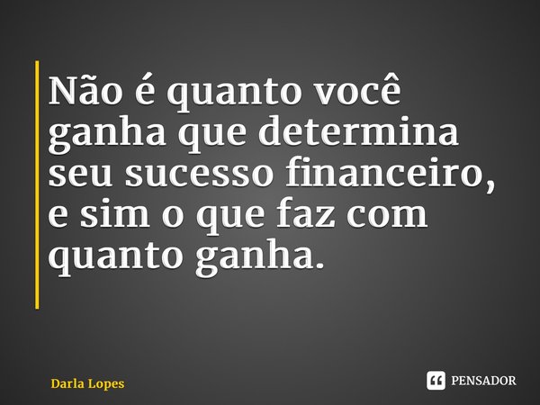 Não é quanto você ganha que determina seu sucesso financeiro, e sim o que faz com quanto ganha. ⁠... Frase de Darla Lopes.