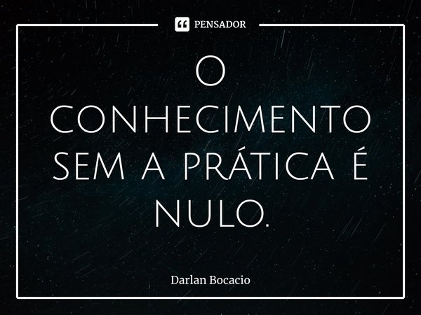 ⁠O conhecimento sem a prática é nulo.... Frase de Darlan Bocacio.