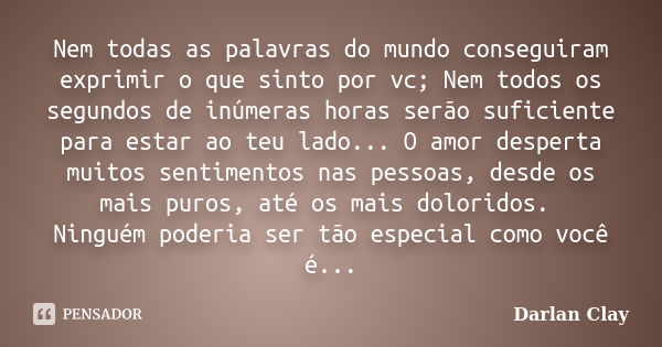 Nem todas as palavras do mundo conseguiram exprimir o que sinto por vc; Nem todos os segundos de inúmeras horas serão suficiente para estar ao teu lado... O amo... Frase de Darlan Clay.