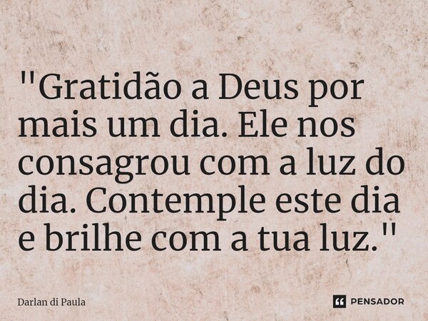 ⁠"Gratidão a Deus por mais um dia. Ele nos consagrou com a luz do dia. Contemple este dia e brilhe com a tua luz."... Frase de Darlan di Paula.