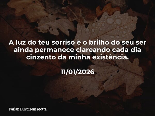 A luz do teu sorriso e o brilho do seu ser ainda permanece clareando cada dia cinzento da minha existência. 11/01/2026... Frase de Darlan Duvoizem Motta.