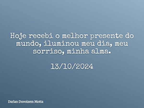 Hoje recebi o melhor presente do mundo, iluminou meu dia, meu sorriso, minha alma. 13/10/2024... Frase de Darlan Duvoizem Motta.