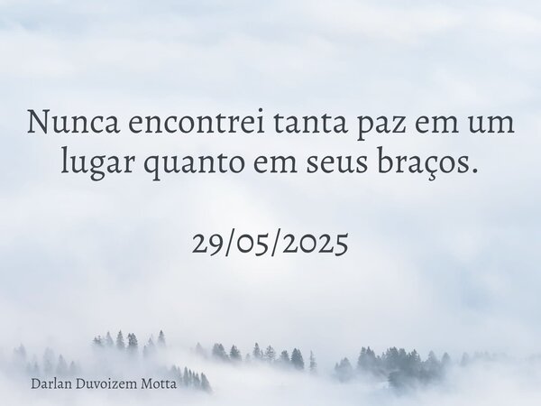 Nunca encontrei tanta paz em um lugar quanto em seus braços. 29/05/2025... Frase de Darlan Duvoizem Motta.