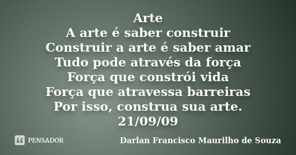 Arte A arte é saber construir Construir a arte é saber amar Tudo pode através da força Força que constrói vida Força que atravessa barreiras Por isso, construa ... Frase de Darlan Francisco Maurilho de Souza.