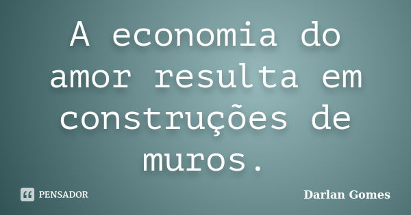 A economia do amor resulta em construções de muros.... Frase de Darlan Gomes.