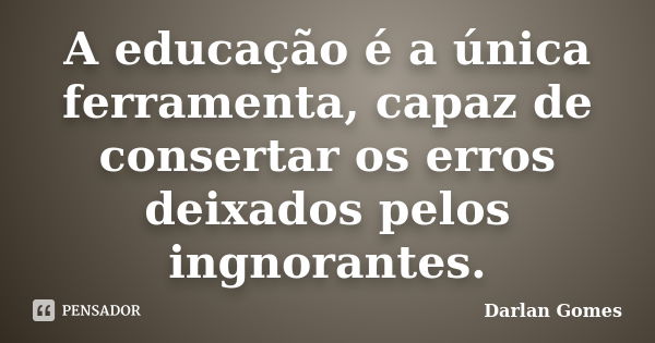 A educação é a única ferramenta, capaz de consertar os erros deixados pelos ingnorantes.... Frase de Darlan Gomes.