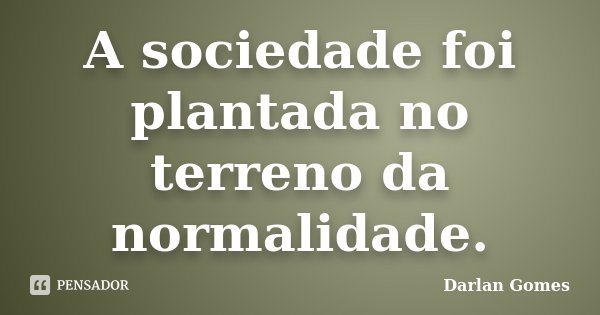 A sociedade foi plantada no terreno da normalidade.... Frase de Darlan Gomes.