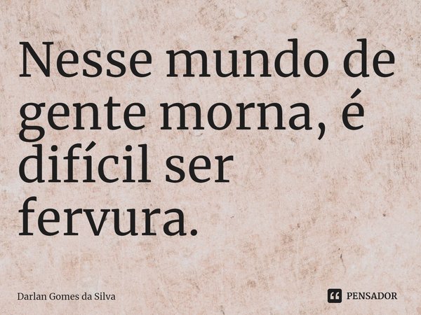 ⁠Nesse mundo de gente morna, é difícil ser fervura.... Frase de Darlan Gomes da Silva.