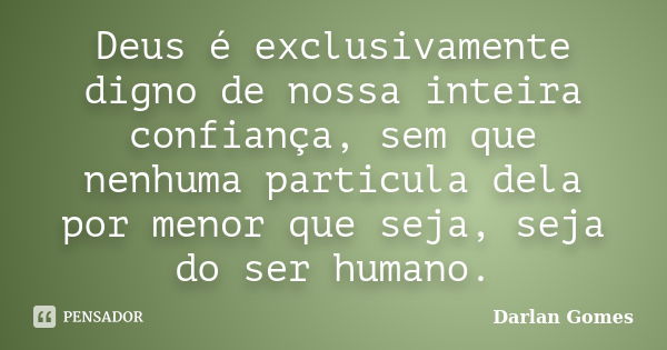 Deus é exclusivamente digno de nossa inteira confiança, sem que nenhuma particula dela por menor que seja, seja do ser humano.... Frase de Darlan Gomes.