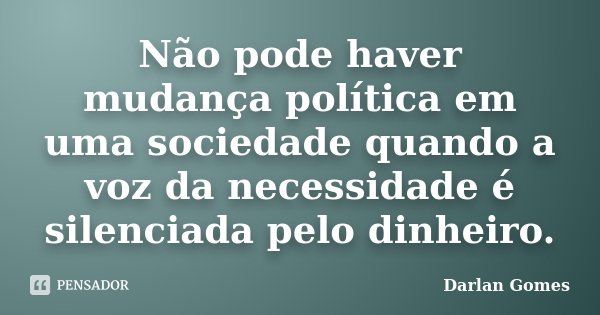 Não pode haver mudança política em uma sociedade quando a voz da necessidade é silenciada pelo dinheiro.... Frase de Darlan Gomes.
