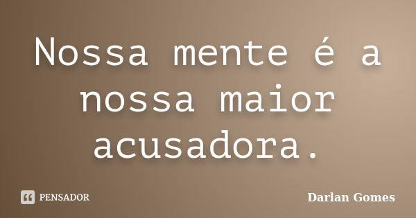 Nossa mente é a nossa maior acusadora.... Frase de Darlan Gomes.