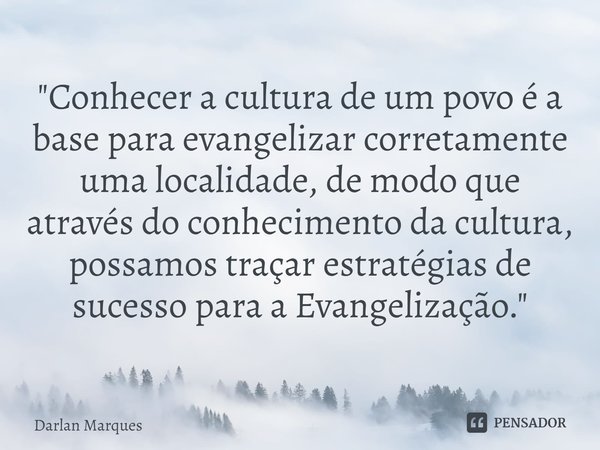 ⁠"Conhecer a cultura de um povo é a base para evangelizar corretamente uma localidade, de modo que através do conhecimento da cultura, possamos traçar estr... Frase de Darlan Marques.