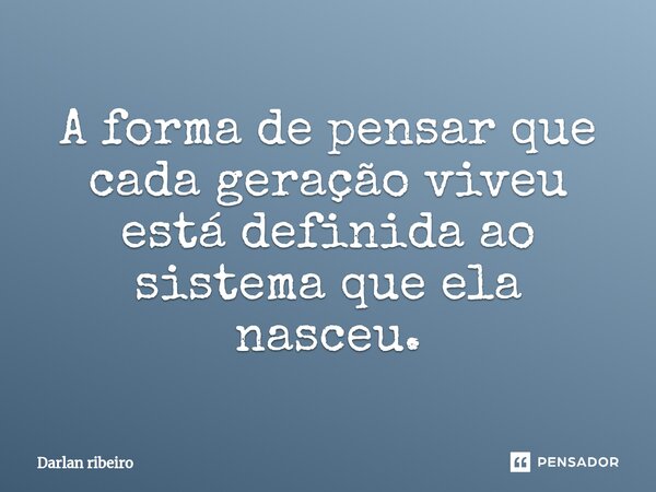 ⁠A forma de pensar que cada geração viveu está definida ao sistema que ela nasceu.... Frase de Darlan ribeiro.