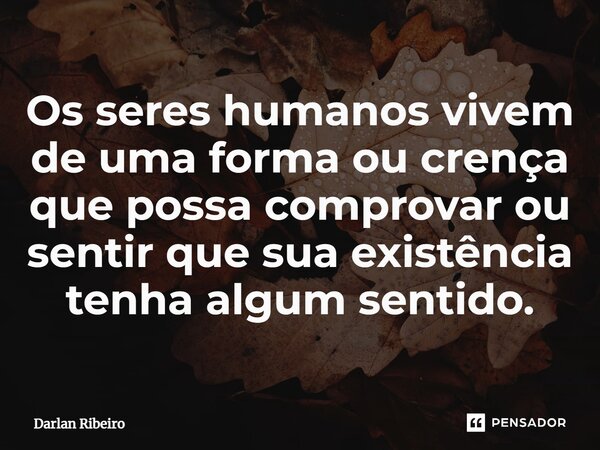 Os seres humanos vivem de uma forma ou crença que possa comprovar ou sentir que sua existência tenha algum sentido.... Frase de Darlan ribeiro.
